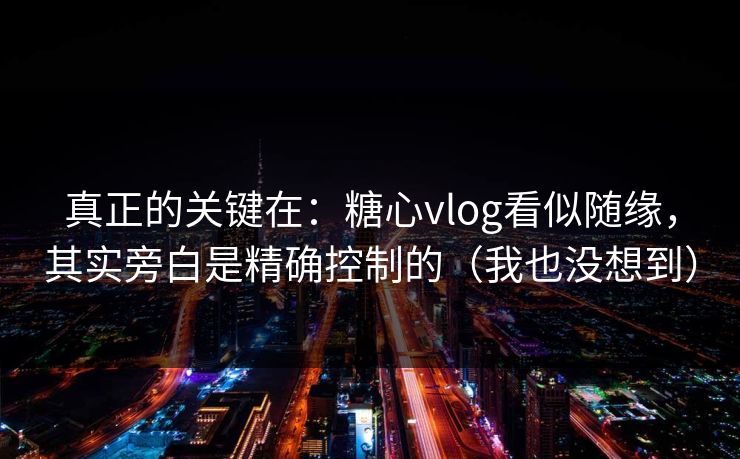 真正的关键在：糖心vlog看似随缘，其实旁白是精确控制的（我也没想到）  第1张