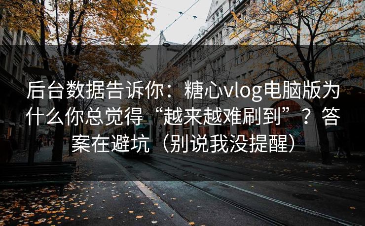 后台数据告诉你：糖心vlog电脑版为什么你总觉得“越来越难刷到”？答案在避坑（别说我没提醒）  第1张