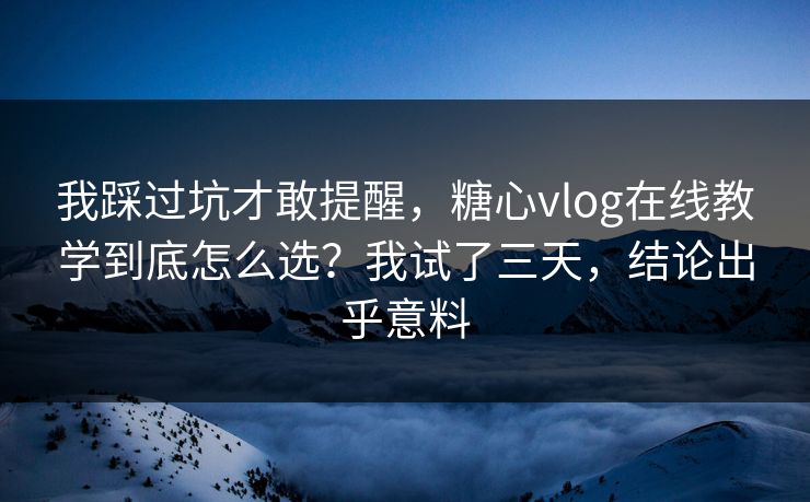 我踩过坑才敢提醒，糖心vlog在线教学到底怎么选？我试了三天，结论出乎意料  第1张