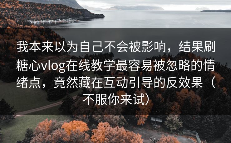 我本来以为自己不会被影响，结果刷糖心vlog在线教学最容易被忽略的情绪点，竟然藏在互动引导的反效果（不服你来试）  第1张