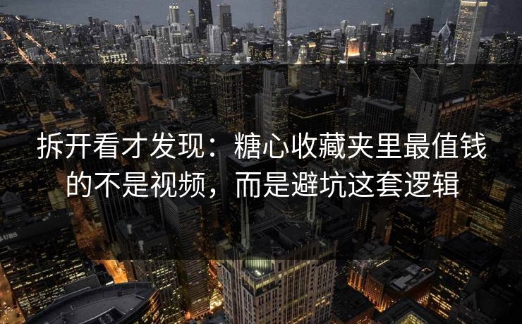 拆开看才发现：糖心收藏夹里最值钱的不是视频，而是避坑这套逻辑  第1张