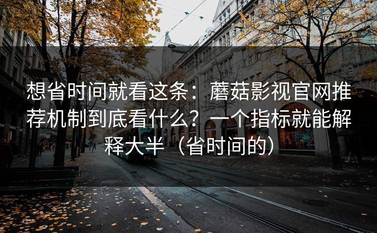 想省时间就看这条：蘑菇影视官网推荐机制到底看什么？一个指标就能解释大半（省时间的）  第1张