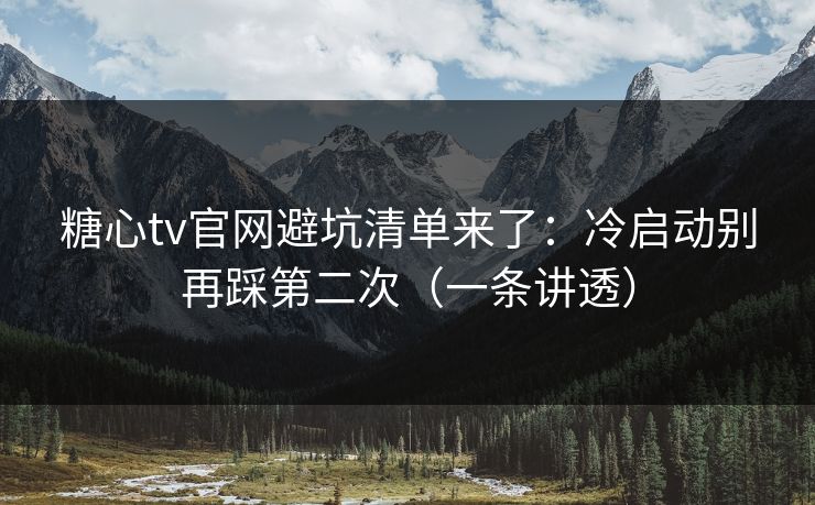 糖心tv官网避坑清单来了：冷启动别再踩第二次（一条讲透）  第1张