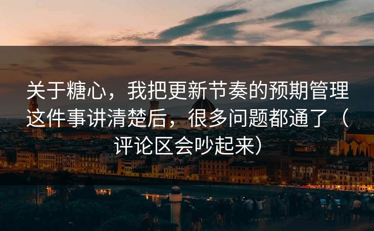关于糖心，我把更新节奏的预期管理这件事讲清楚后，很多问题都通了（评论区会吵起来）  第1张