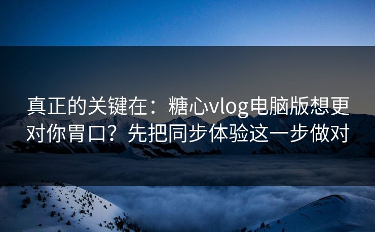 真正的关键在：糖心vlog电脑版想更对你胃口？先把同步体验这一步做对  第1张