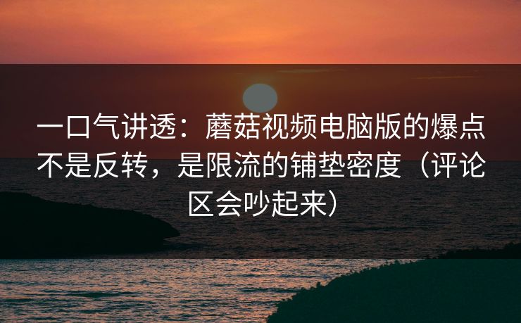 一口气讲透：蘑菇视频电脑版的爆点不是反转，是限流的铺垫密度（评论区会吵起来）  第1张