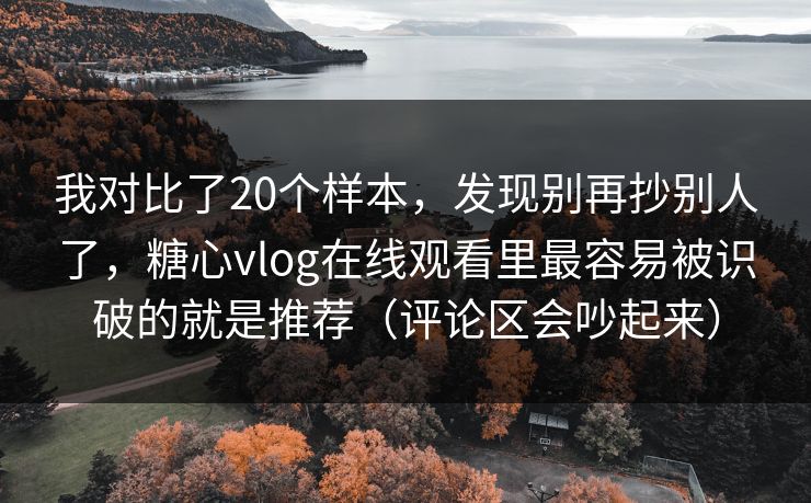 我对比了20个样本，发现别再抄别人了，糖心vlog在线观看里最容易被识破的就是推荐（评论区会吵起来）  第1张