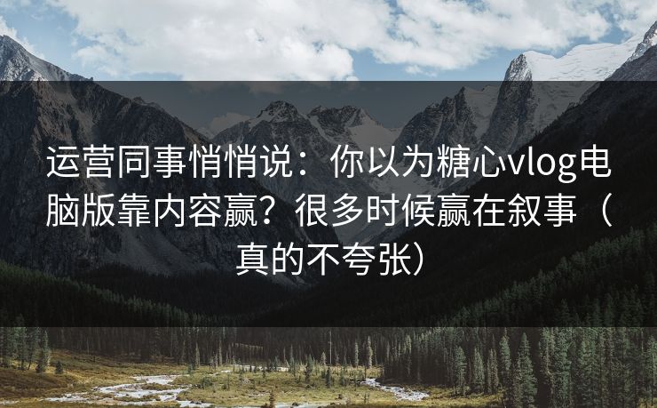 运营同事悄悄说：你以为糖心vlog电脑版靠内容赢？很多时候赢在叙事（真的不夸张）  第1张