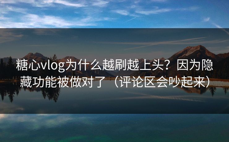 糖心vlog为什么越刷越上头？因为隐藏功能被做对了（评论区会吵起来）  第1张