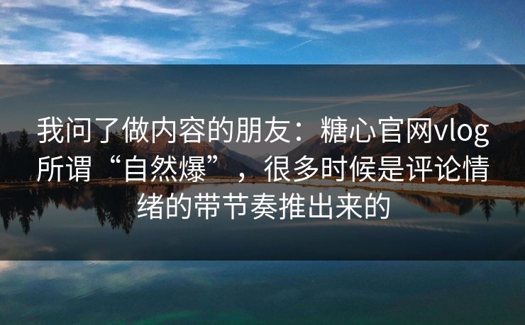 我问了做内容的朋友：糖心官网vlog所谓“自然爆”，很多时候是评论情绪的带节奏推出来的  第1张