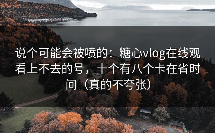 说个可能会被喷的：糖心vlog在线观看上不去的号，十个有八个卡在省时间（真的不夸张）