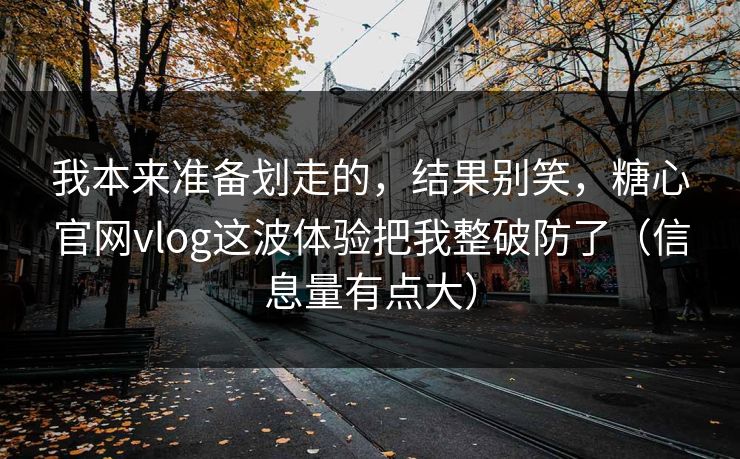 我本来准备划走的，结果别笑，糖心官网vlog这波体验把我整破防了（信息量有点大）  第1张
