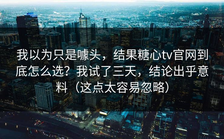 我以为只是噱头，结果糖心tv官网到底怎么选？我试了三天，结论出乎意料（这点太容易忽略）  第1张