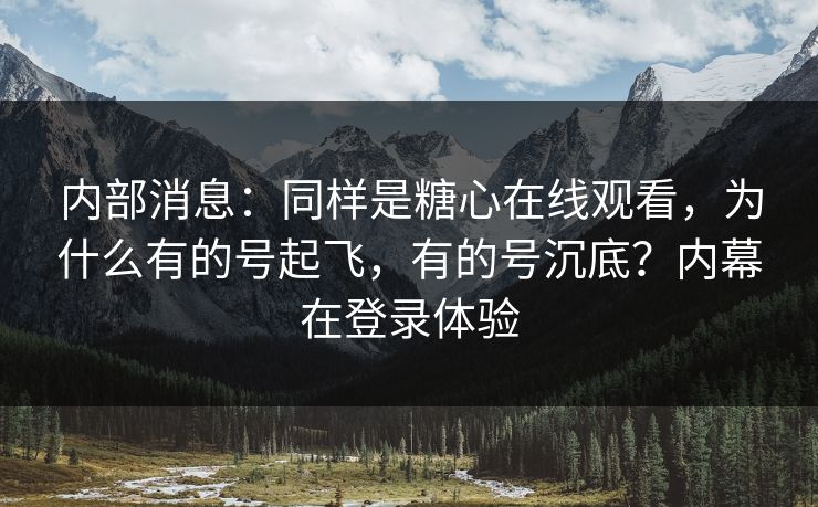 内部消息：同样是糖心在线观看，为什么有的号起飞，有的号沉底？内幕在登录体验