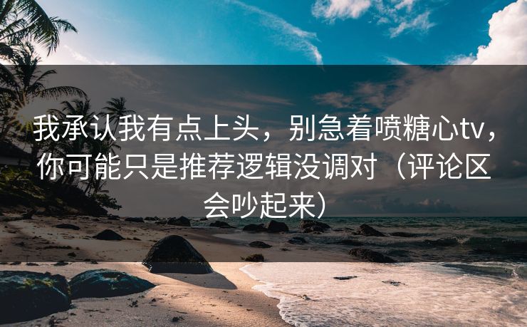 我承认我有点上头，别急着喷糖心tv，你可能只是推荐逻辑没调对（评论区会吵起来）