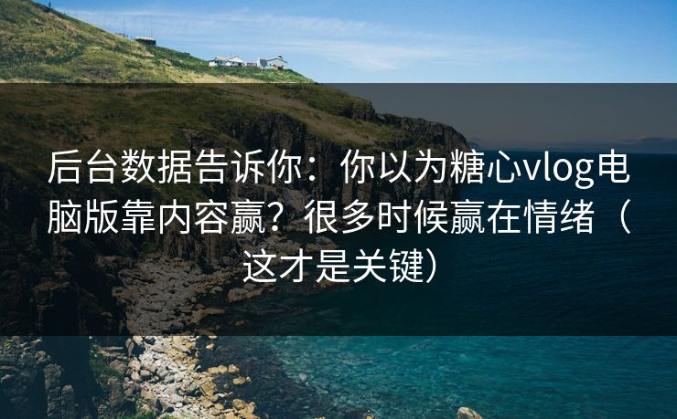 后台数据告诉你：你以为糖心vlog电脑版靠内容赢？很多时候赢在情绪（这才是关键）
