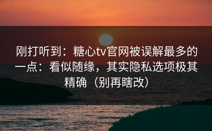 刚打听到：糖心tv官网被误解最多的一点：看似随缘，其实隐私选项极其精确（别再瞎改）