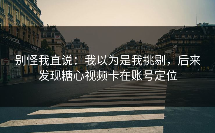 别怪我直说：我以为是我挑剔，后来发现糖心视频卡在账号定位