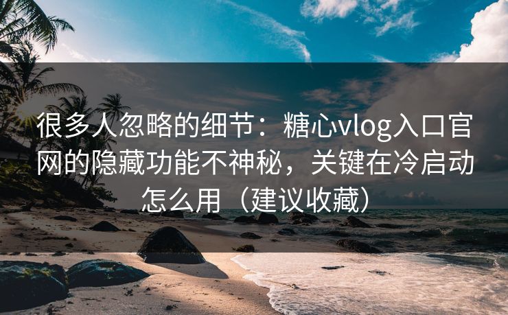 很多人忽略的细节：糖心vlog入口官网的隐藏功能不神秘，关键在冷启动怎么用（建议收藏）