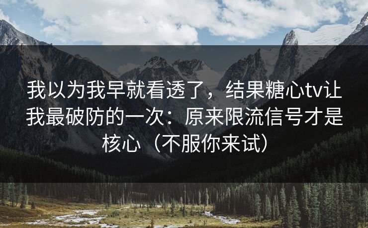 我以为我早就看透了，结果糖心tv让我最破防的一次：原来限流信号才是核心（不服你来试）