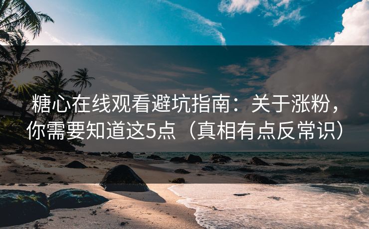 糖心在线观看避坑指南：关于涨粉，你需要知道这5点（真相有点反常识）