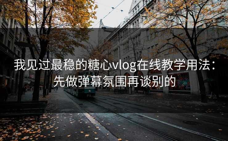 我见过最稳的糖心vlog在线教学用法：先做弹幕氛围再谈别的