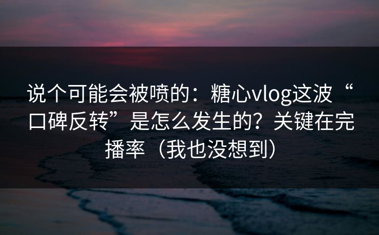说个可能会被喷的：糖心vlog这波“口碑反转”是怎么发生的？关键在完播率（我也没想到）