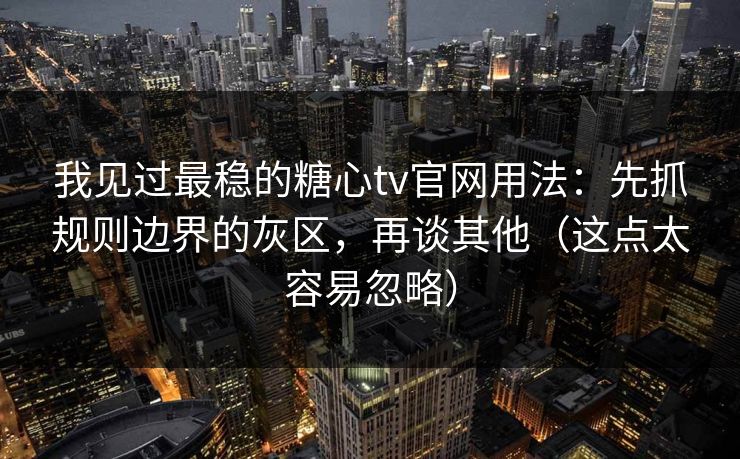 我见过最稳的糖心tv官网用法：先抓规则边界的灰区，再谈其他（这点太容易忽略）