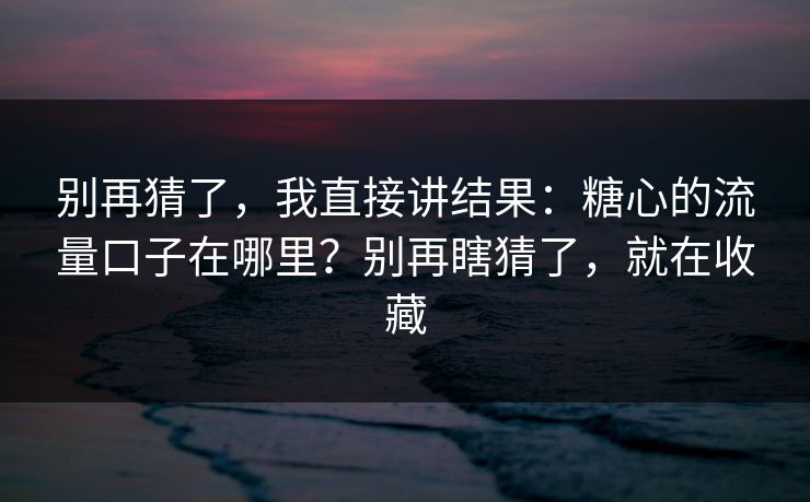 别再猜了，我直接讲结果：糖心的流量口子在哪里？别再瞎猜了，就在收藏