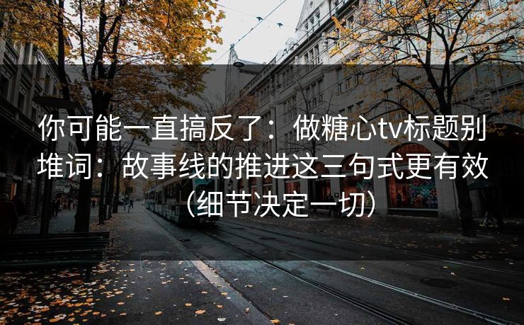 你可能一直搞反了：做糖心tv标题别堆词：故事线的推进这三句式更有效（细节决定一切）
