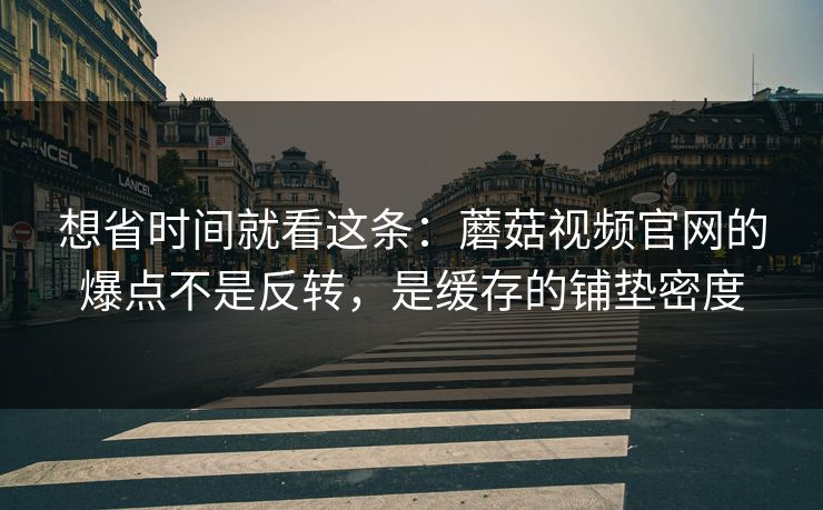 想省时间就看这条：蘑菇视频官网的爆点不是反转，是缓存的铺垫密度