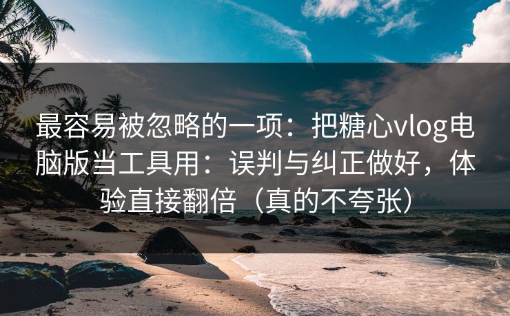 最容易被忽略的一项：把糖心vlog电脑版当工具用：误判与纠正做好，体验直接翻倍（真的不夸张）  第1张