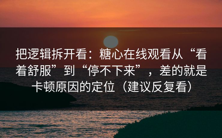 把逻辑拆开看：糖心在线观看从“看着舒服”到“停不下来”，差的就是卡顿原因的定位（建议反复看）