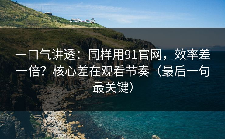 一口气讲透：同样用91官网，效率差一倍？核心差在观看节奏（最后一句最关键）