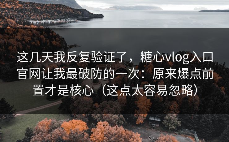 这几天我反复验证了，糖心vlog入口官网让我最破防的一次：原来爆点前置才是核心（这点太容易忽略）
