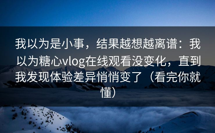 我以为是小事，结果越想越离谱：我以为糖心vlog在线观看没变化，直到我发现体验差异悄悄变了（看完你就懂）