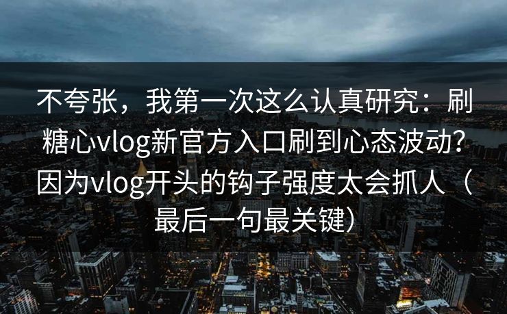 不夸张，我第一次这么认真研究：刷糖心vlog新官方入口刷到心态波动？因为vlog开头的钩子强度太会抓人（最后一句最关键）