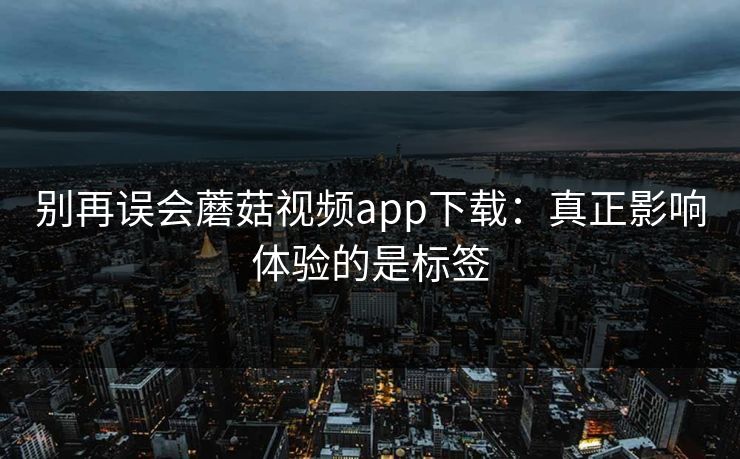 别再误会蘑菇视频app下载：真正影响体验的是标签