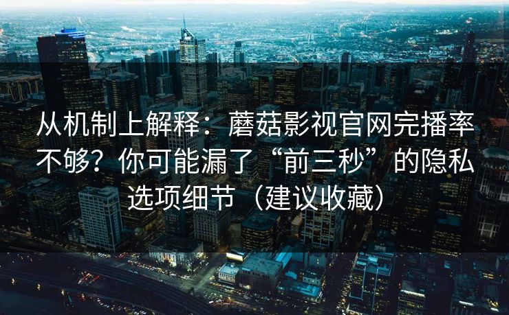 从机制上解释：蘑菇影视官网完播率不够？你可能漏了“前三秒”的隐私选项细节（建议收藏）