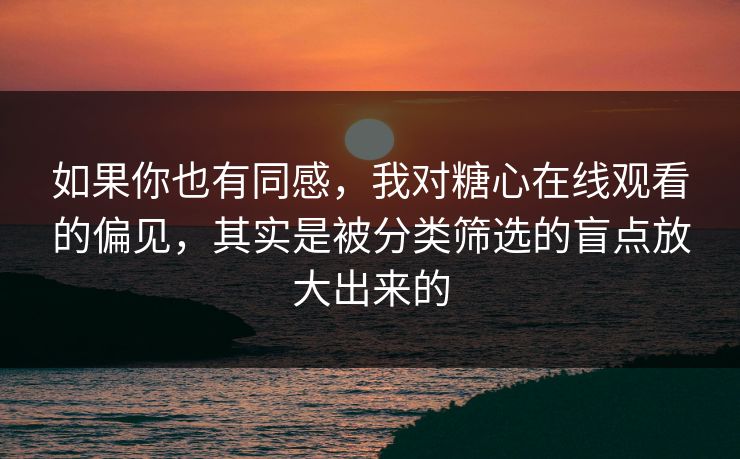 如果你也有同感，我对糖心在线观看的偏见，其实是被分类筛选的盲点放大出来的