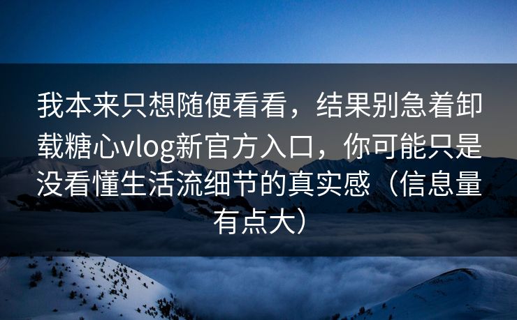 我本来只想随便看看，结果别急着卸载糖心vlog新官方入口，你可能只是没看懂生活流细节的真实感（信息量有点大）