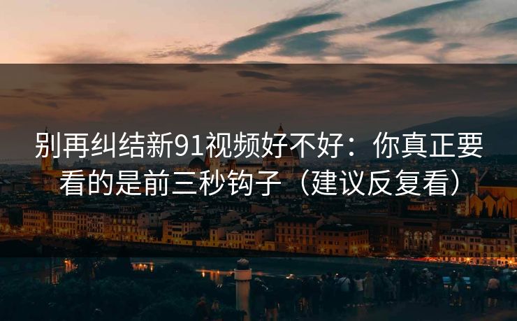 别再纠结新91视频好不好：你真正要看的是前三秒钩子（建议反复看）