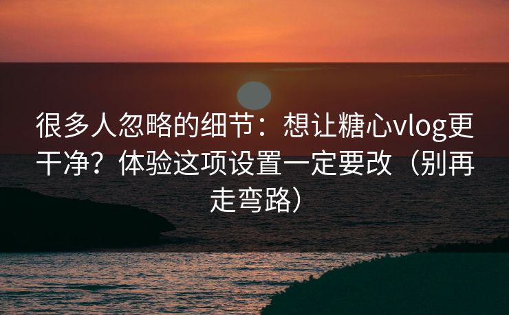 很多人忽略的细节：想让糖心vlog更干净？体验这项设置一定要改（别再走弯路）