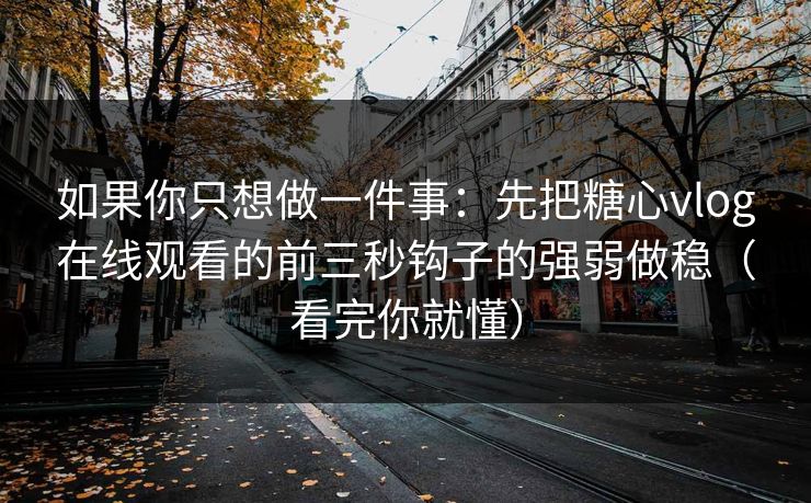 如果你只想做一件事：先把糖心vlog在线观看的前三秒钩子的强弱做稳（看完你就懂）  第1张