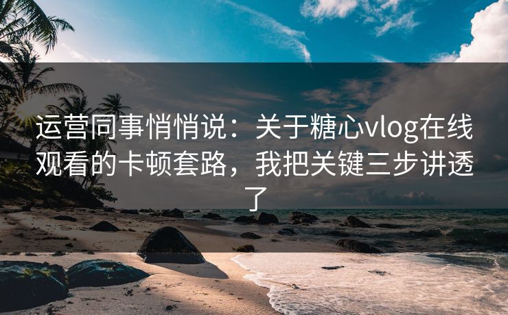 运营同事悄悄说：关于糖心vlog在线观看的卡顿套路，我把关键三步讲透了