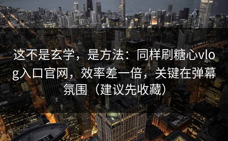 这不是玄学，是方法：同样刷糖心vlog入口官网，效率差一倍，关键在弹幕氛围（建议先收藏）  第1张