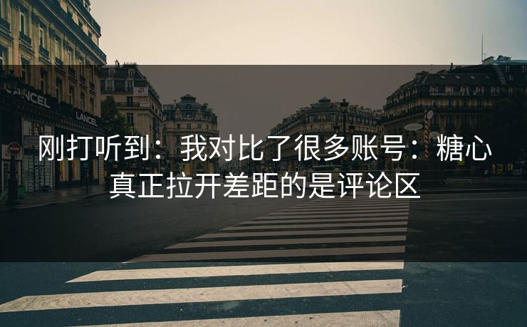 刚打听到：我对比了很多账号：糖心真正拉开差距的是评论区