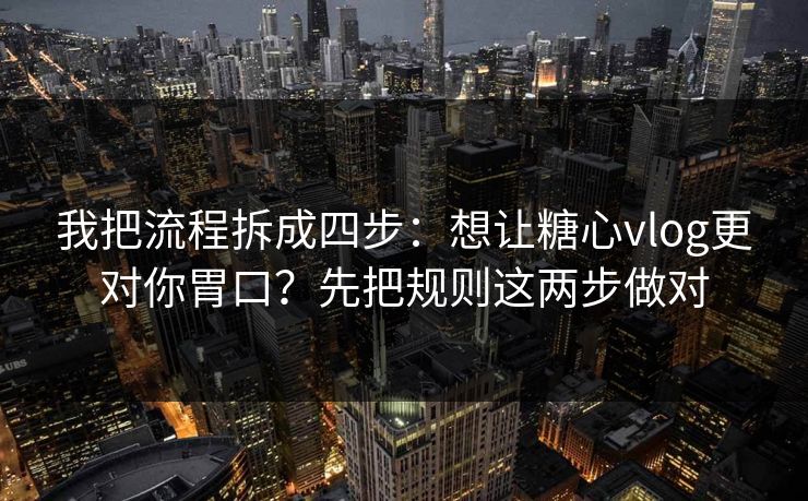 我把流程拆成四步：想让糖心vlog更对你胃口？先把规则这两步做对  第1张