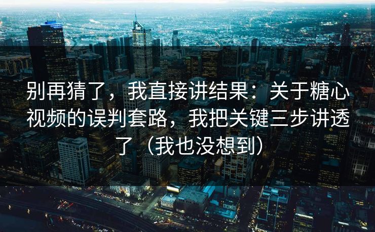 别再猜了，我直接讲结果：关于糖心视频的误判套路，我把关键三步讲透了（我也没想到）  第1张