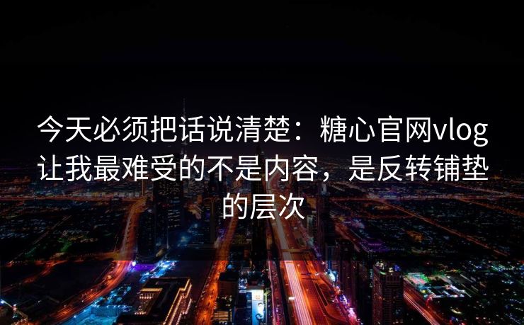 今天必须把话说清楚：糖心官网vlog让我最难受的不是内容，是反转铺垫的层次